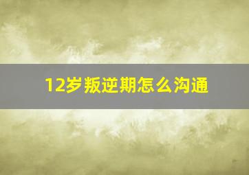 12岁叛逆期怎么沟通