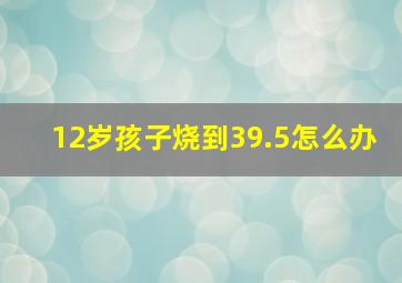 12岁孩子烧到39.5怎么办