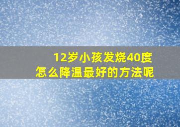 12岁小孩发烧40度怎么降温最好的方法呢