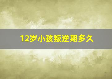 12岁小孩叛逆期多久