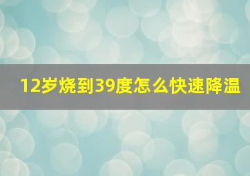 12岁烧到39度怎么快速降温