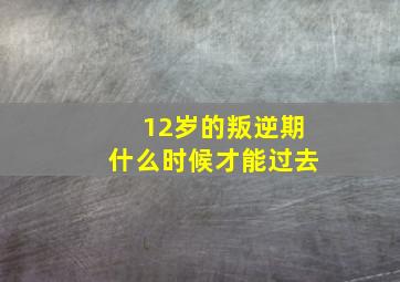 12岁的叛逆期什么时候才能过去