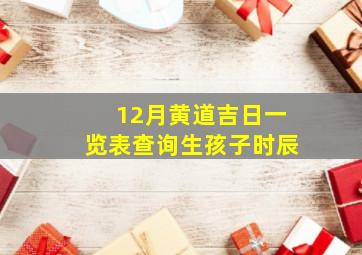 12月黄道吉日一览表查询生孩子时辰