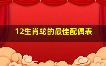 12生肖蛇的最佳配偶表