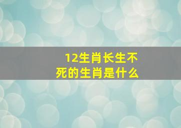 12生肖长生不死的生肖是什么