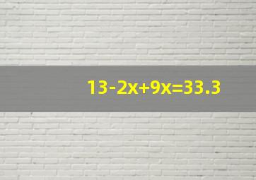 13-2x+9x=33.3