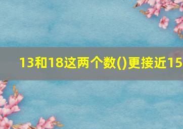 13和18这两个数()更接近15