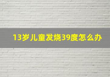 13岁儿童发烧39度怎么办