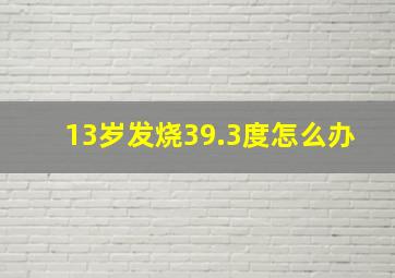 13岁发烧39.3度怎么办