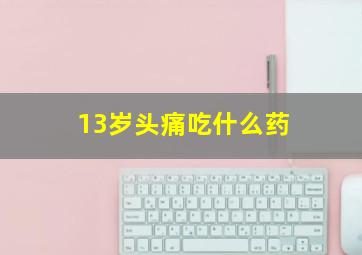 13岁头痛吃什么药