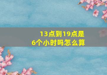 13点到19点是6个小时吗怎么算