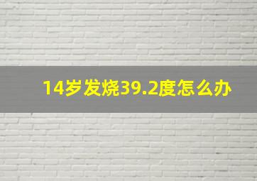 14岁发烧39.2度怎么办