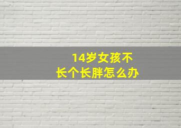 14岁女孩不长个长胖怎么办