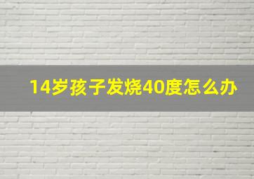 14岁孩子发烧40度怎么办