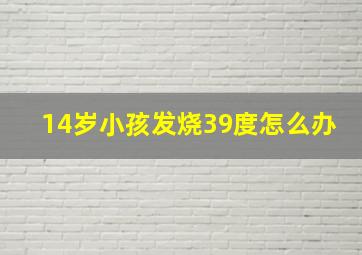 14岁小孩发烧39度怎么办