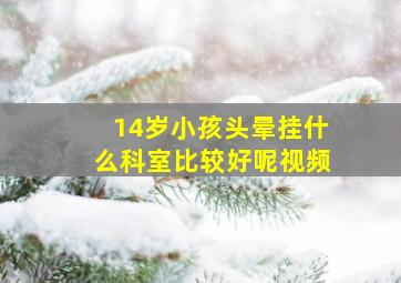 14岁小孩头晕挂什么科室比较好呢视频