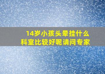 14岁小孩头晕挂什么科室比较好呢请问专家