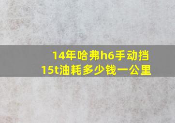 14年哈弗h6手动挡15t油耗多少钱一公里