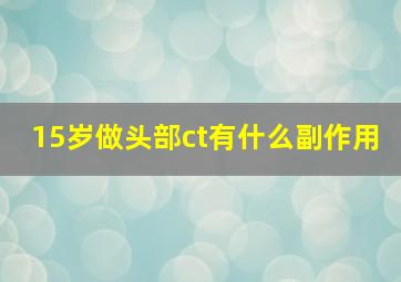 15岁做头部ct有什么副作用