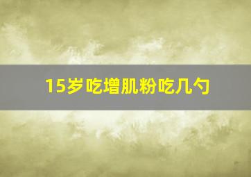 15岁吃增肌粉吃几勺