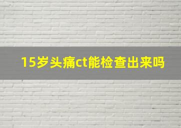 15岁头痛ct能检查出来吗