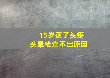 15岁孩子头疼头晕检查不出原因