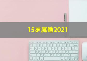 15岁属啥2021