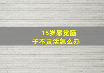 15岁感觉脑子不灵活怎么办