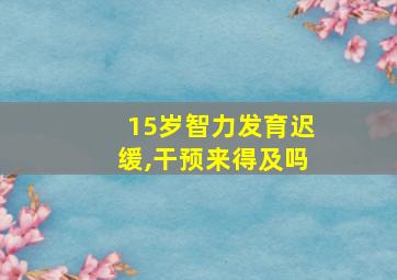 15岁智力发育迟缓,干预来得及吗