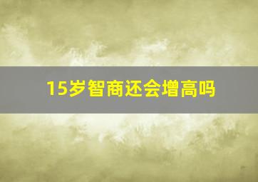 15岁智商还会增高吗