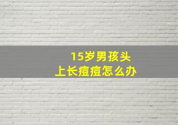 15岁男孩头上长痘痘怎么办