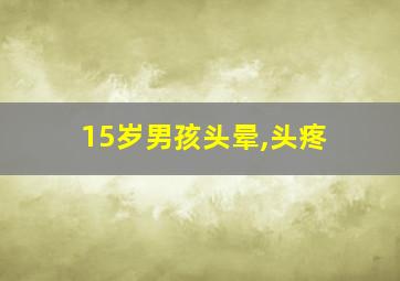 15岁男孩头晕,头疼