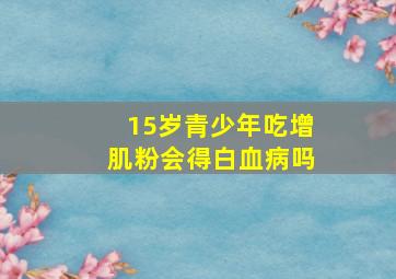 15岁青少年吃增肌粉会得白血病吗