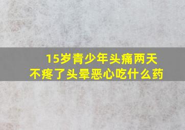 15岁青少年头痛两天不疼了头晕恶心吃什么药