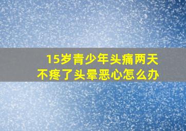 15岁青少年头痛两天不疼了头晕恶心怎么办