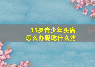 15岁青少年头痛怎么办呢吃什么药