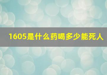 1605是什么药喝多少能死人