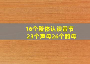 16个整体认读音节23个声母26个韵母