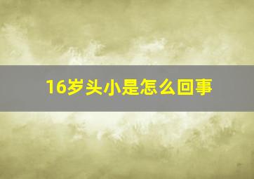 16岁头小是怎么回事