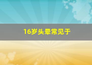 16岁头晕常见于