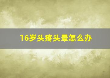 16岁头疼头晕怎么办