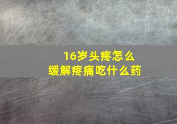 16岁头疼怎么缓解疼痛吃什么药