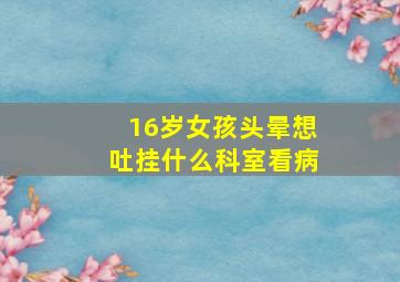 16岁女孩头晕想吐挂什么科室看病