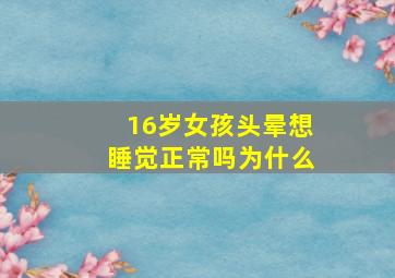 16岁女孩头晕想睡觉正常吗为什么