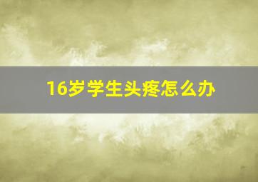 16岁学生头疼怎么办