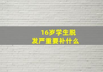 16岁学生脱发严重要补什么