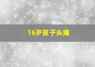 16岁孩子头痛