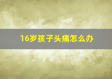 16岁孩子头痛怎么办