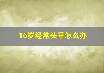 16岁经常头晕怎么办