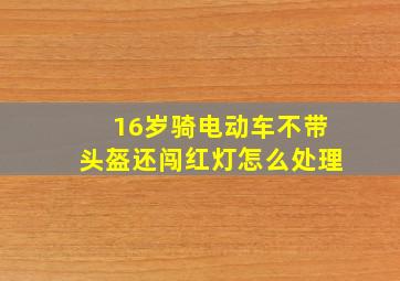 16岁骑电动车不带头盔还闯红灯怎么处理